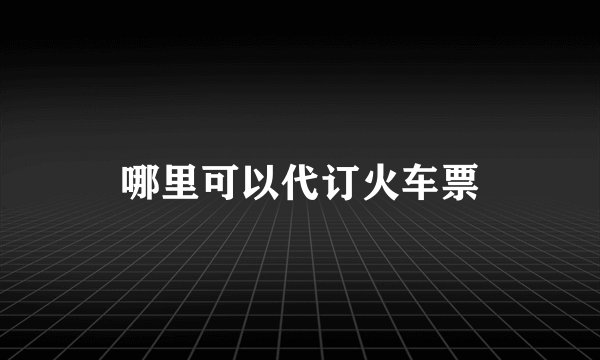 哪里可以代订火车票