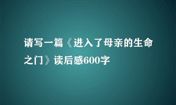 请写一篇《进入了母亲的生命之门》读后感600字