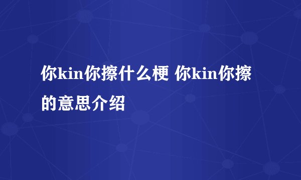 你kin你擦什么梗 你kin你擦的意思介绍
