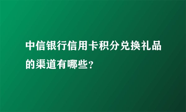 中信银行信用卡积分兑换礼品的渠道有哪些？
