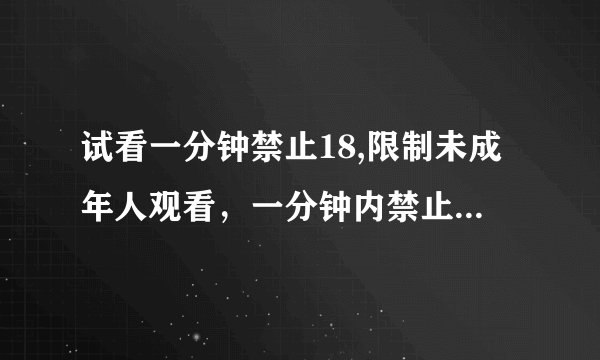试看一分钟禁止18,限制未成年人观看，一分钟内禁止18岁以下人群观看（50字以内）