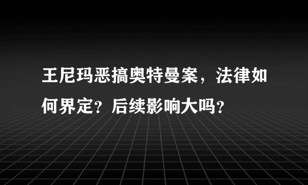 王尼玛恶搞奥特曼案，法律如何界定？后续影响大吗？