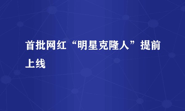 首批网红“明星克隆人”提前上线