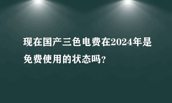 现在国产三色电费在2024年是免费使用的状态吗？