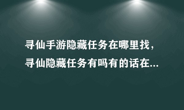寻仙手游隐藏任务在哪里找,寻仙隐藏任务有吗有的话在哪里可以找到