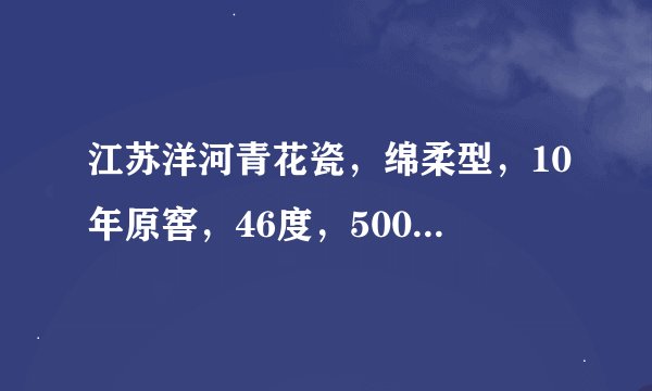 江苏洋河青花瓷，绵柔型，10年原窖，46度，500ml的，产地是宿迁的。这种酒大概在什么价位？ 谢谢