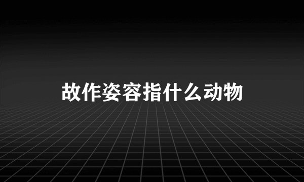 故作姿容指什么动物