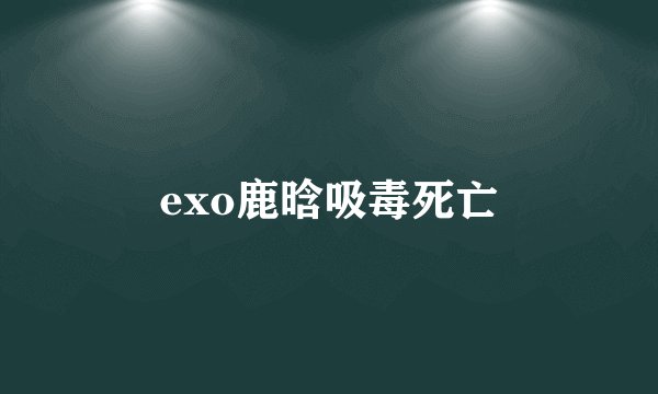 exo鹿晗吸毒死亡