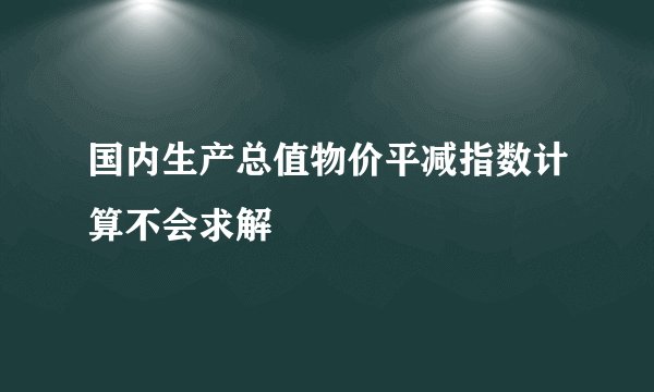 国内生产总值物价平减指数计算不会求解