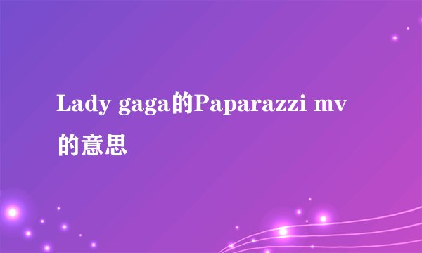 Lady gaga的Paparazzi mv的意思