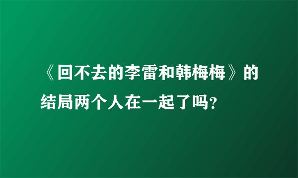 《回不去的李雷和韩梅梅》的结局两个人在一起了吗？