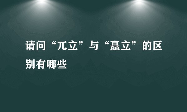 请问“兀立”与“矗立”的区别有哪些