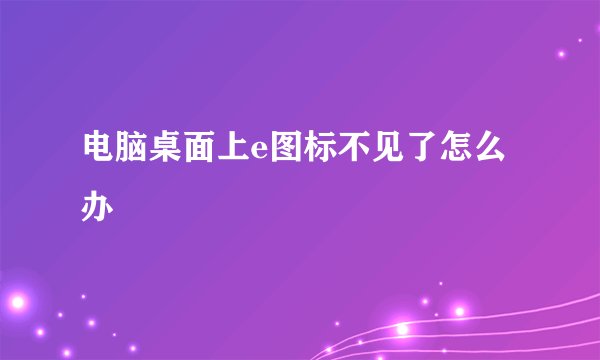 电脑桌面上e图标不见了怎么办