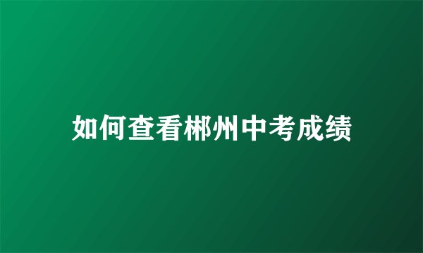 如何查看郴州中考成绩