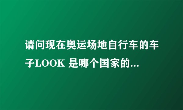 请问现在奥运场地自行车的车子LOOK 是哪个国家的牌子 我在环法也看见过 请知道的介绍下