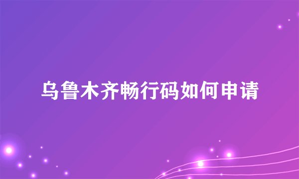 乌鲁木齐畅行码如何申请