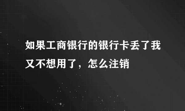 如果工商银行的银行卡丢了我又不想用了，怎么注销