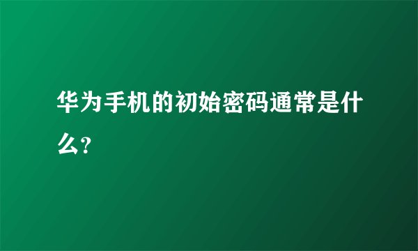 华为手机的初始密码通常是什么？