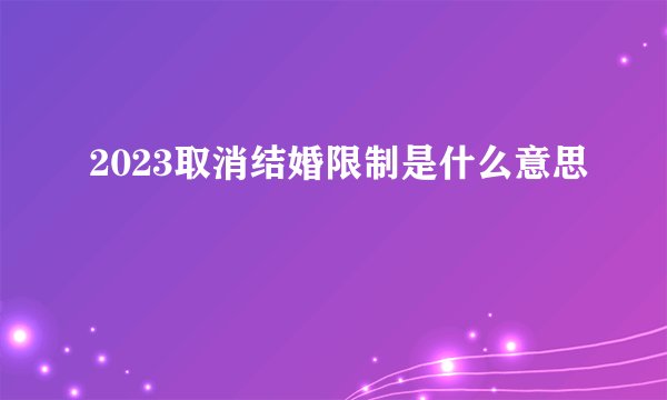 2023取消结婚限制是什么意思