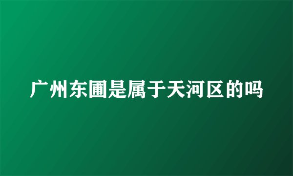 广州东圃是属于天河区的吗