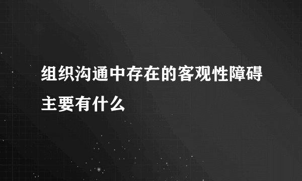 组织沟通中存在的客观性障碍主要有什么