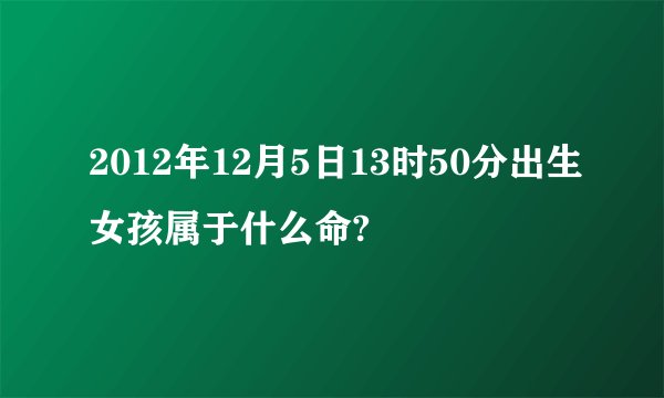 2012年12月5日13时50分出生女孩属于什么命?