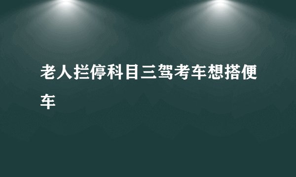 老人拦停科目三驾考车想搭便车