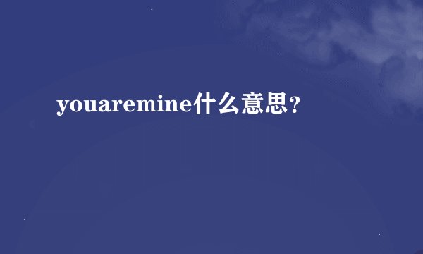youaremine什么意思？