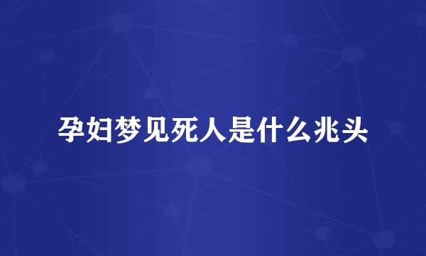 孕妇梦见死人是什么兆头