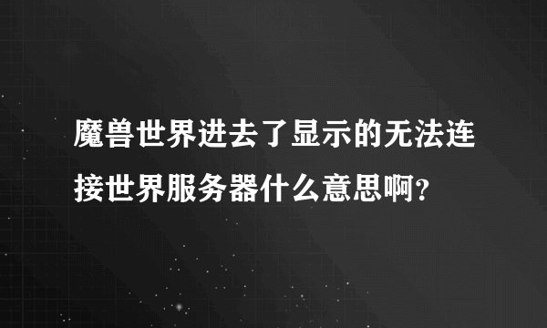 魔兽世界进去了显示的无法连接世界服务器什么意思啊？