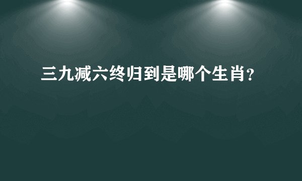 三九减六终归到是哪个生肖？