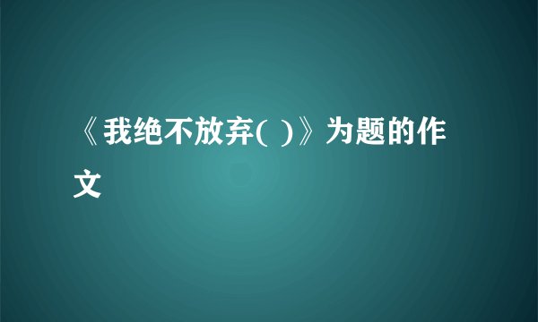 《我绝不放弃( )》为题的作文