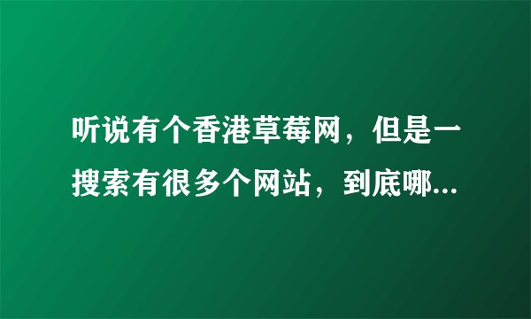 听说有个香港草莓网，但是一搜索有很多个网站，到底哪个是真的？