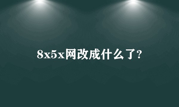 8x5x网改成什么了?