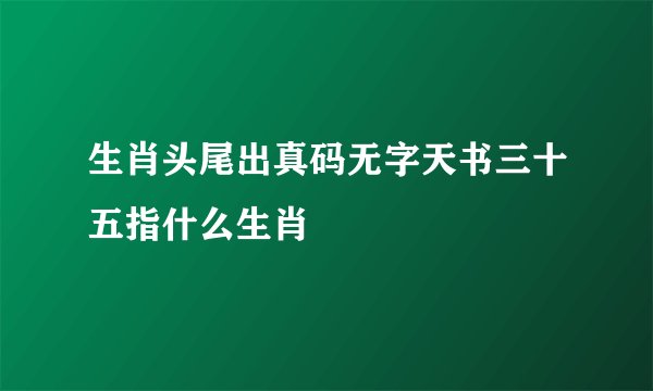 生肖头尾出真码无字天书三十五指什么生肖