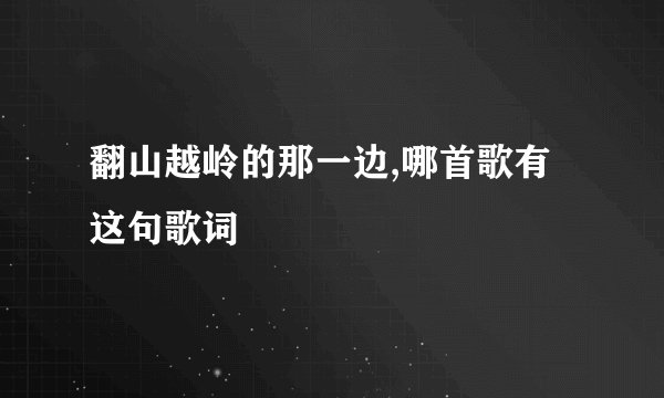 翻山越岭的那一边,哪首歌有这句歌词