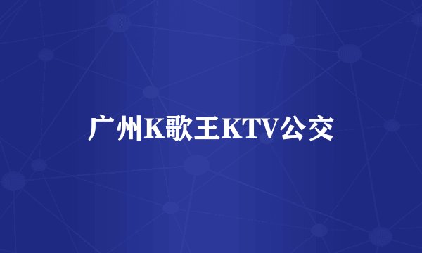 广州K歌王KTV公交