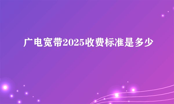 广电宽带2025收费标准是多少