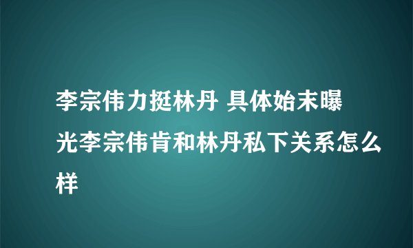 李宗伟力挺林丹 具体始末曝光李宗伟肯和林丹私下关系怎么样