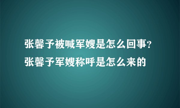 张馨予被喊军嫂是怎么回事？张馨予军嫂称呼是怎么来的