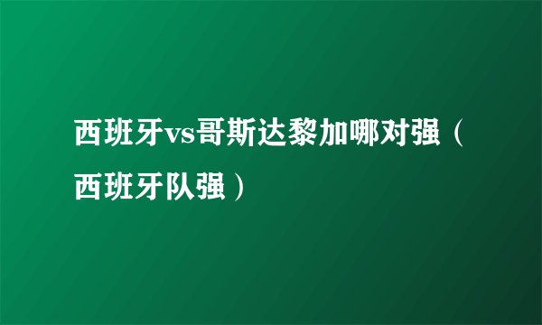 西班牙vs哥斯达黎加哪对强(西班牙队强)