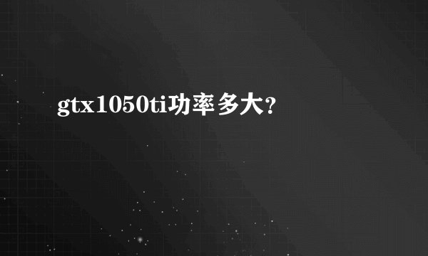gtx1050ti功率多大？