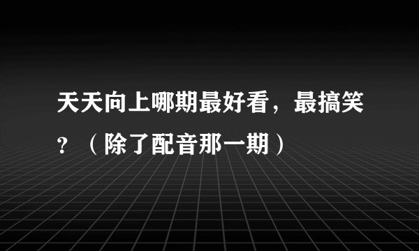 天天向上哪期最好看，最搞笑？（除了配音那一期）