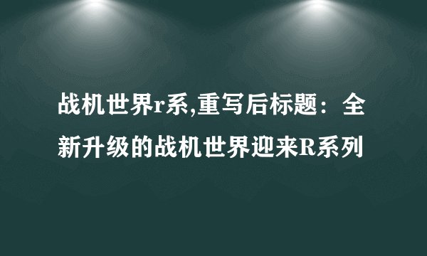 战机世界r系,重写后标题：全新升级的战机世界迎来R系列