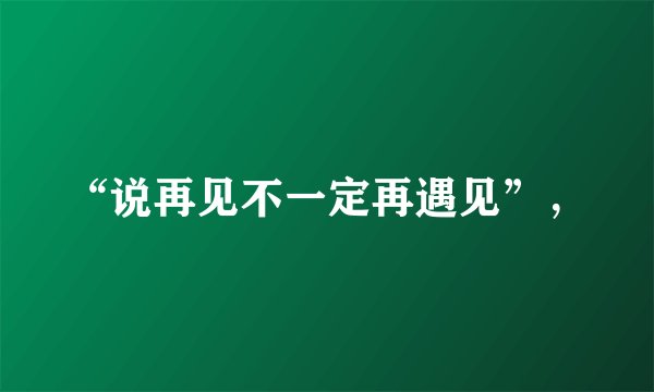“说再见不一定再遇见”，