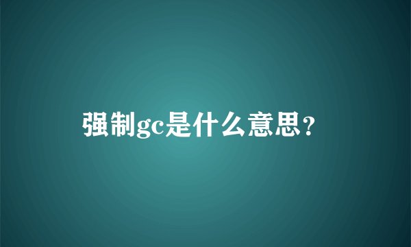 强制gc是什么意思？