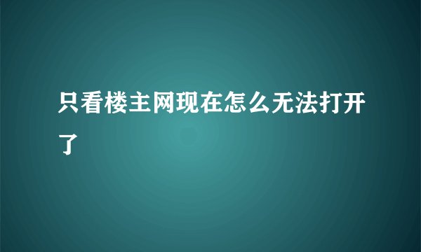 只看楼主网现在怎么无法打开了