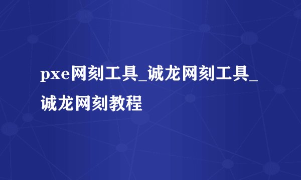 pxe网刻工具_诚龙网刻工具_诚龙网刻教程