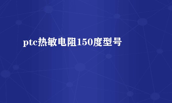 ptc热敏电阻150度型号