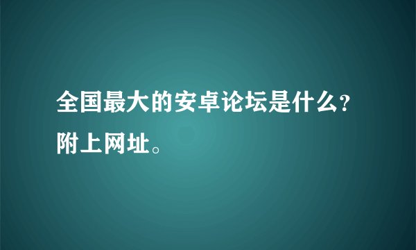 全国最大的安卓论坛是什么？附上网址。